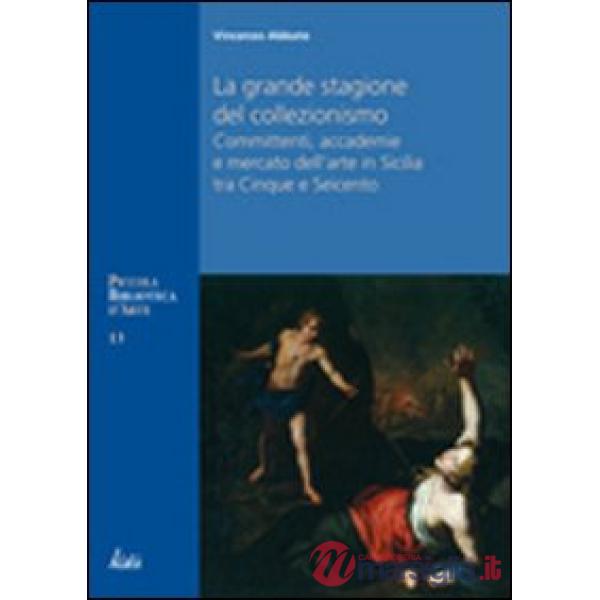 Grande stagione del collezionismo Mecenati, accademie e mercato dell'arte in Sicilia tra Cinque e Seicento (La)