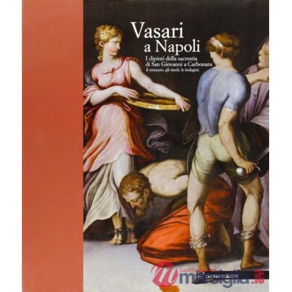 Vasari a Napoli. I dipinti della sacrestia di San Giovanni a Carbonara. Il restauro, gli studi, le indagini. Ediz. illustrata