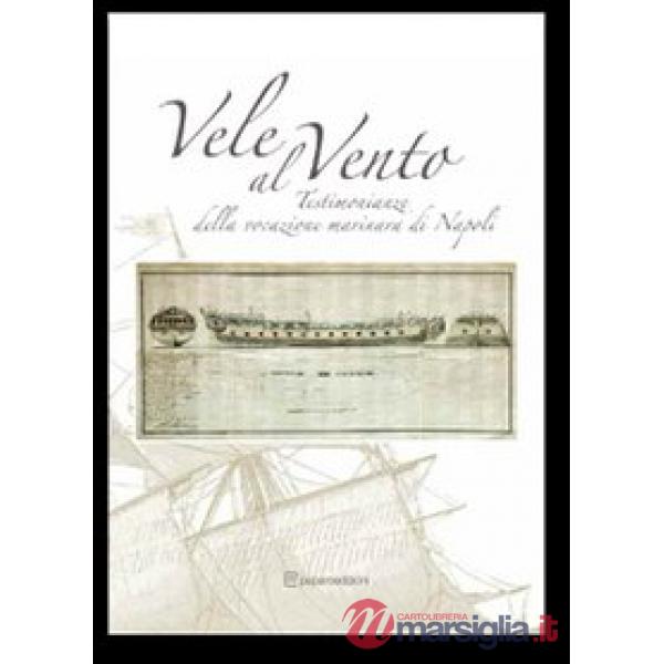 Vele al vento. Testimonianze della vocazione marinara di Napoli. Ediz. illustrat
