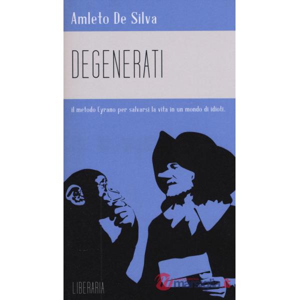 Degenerati. Il metodo Cyrano per salvarsi la vita in un mondo di idioti