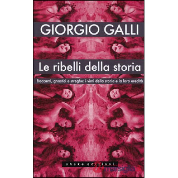Ribelli della storia. Baccanti, gnostici e streghe: i vinti della storia e la lo