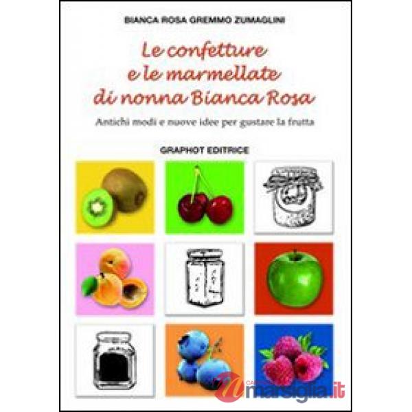 Confetture e le marmellate di nonna Bianca Rosa. Antichi modi e nuove idee per gustare la frutta (Le). Vol. 1