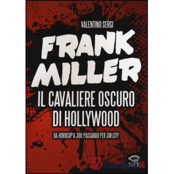 Frank Miller. Il cavaliere oscuro di Hollywood da «Robocop» a «300», passando per «Sin City». Ediz. illustrata
