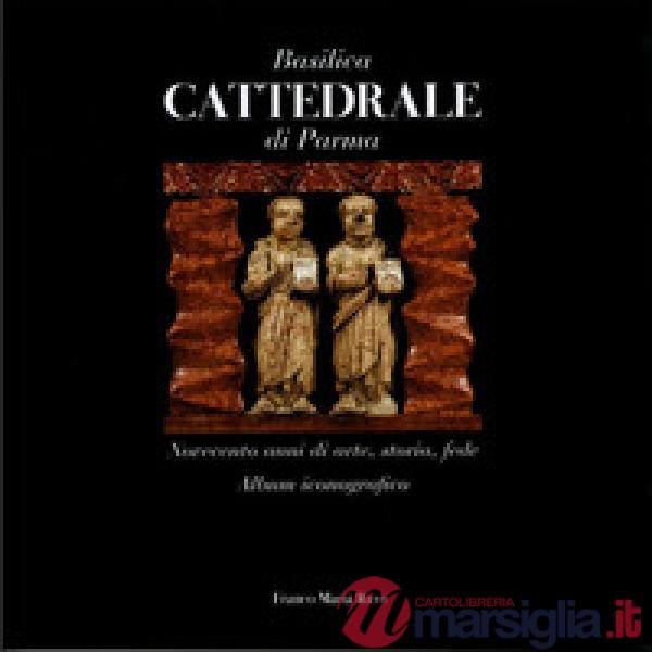 Basilica cattedrale di Parma. Novecento anni di arte, storia, fede. Album iconografico
