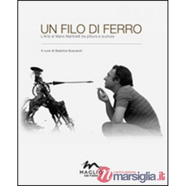 Filo di ferro. L'arte di Mario Martinelli tra pittura e scultura. Ediz. illustrata (Un)