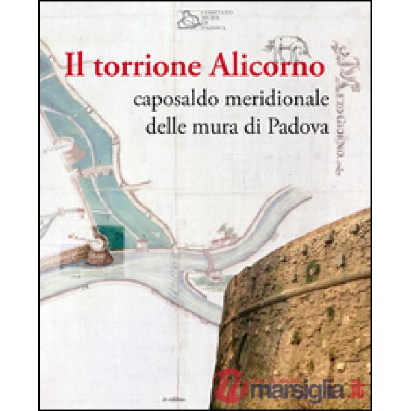 Torrione Alicorno. Caposaldo meridionale delle mura di Padova. Ediz. illustrata 