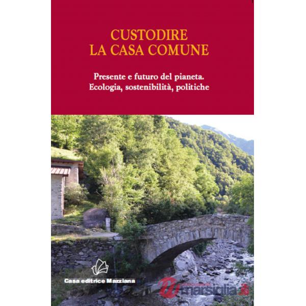 Custodire la casa comune. Presente e futuro del pianeta. Ecologia, sosteniblità, politiche