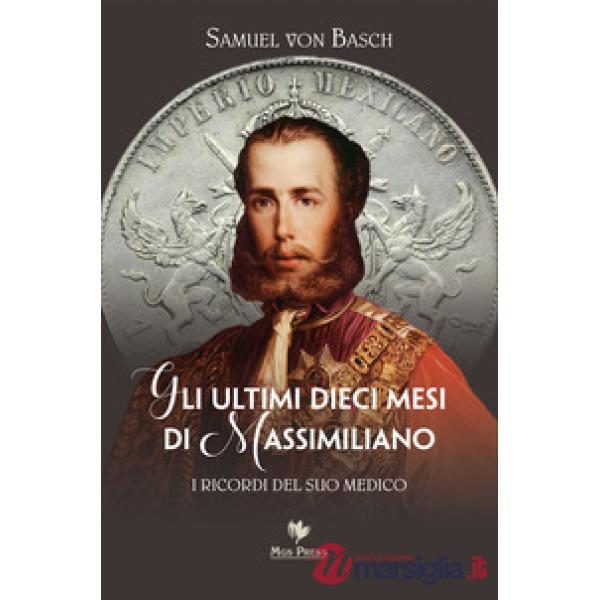 Ultimi dieci mesi di Massimiliano. I ricordi del suo medico (Gli)