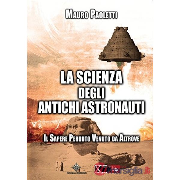 Scienza degli antichi astronauti. Il sapere perduto venuto da altrove (La)