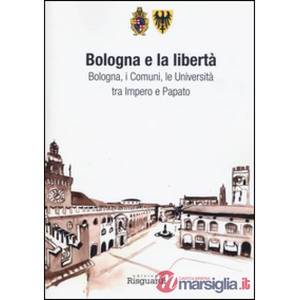 Bologna e la libertà. Bologna, i Comuni, le Università tra Impero e Papato