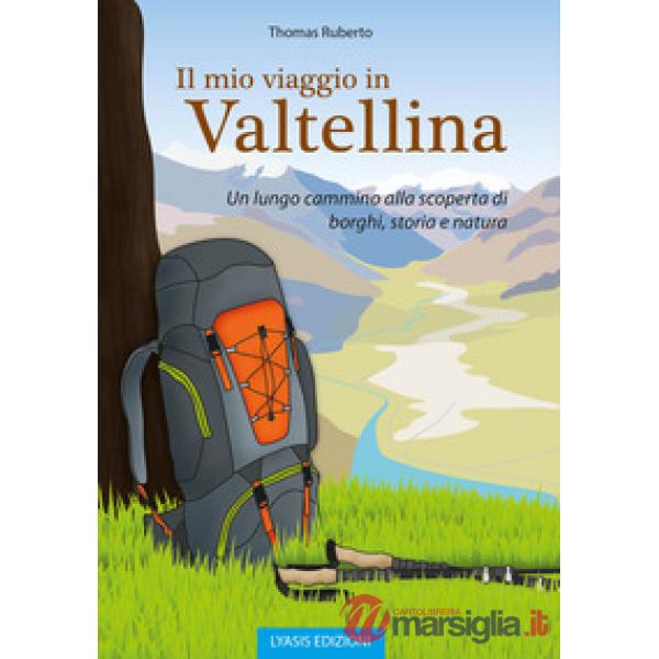 Mio viaggio in Valtellina. Un lungo cammino alla scoperta di borghi, storia e natura (Il)