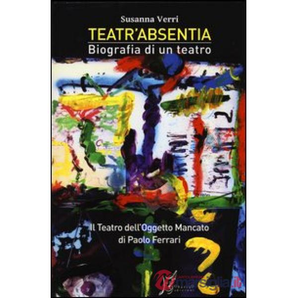Teatr'Absentia. Biografia di un teatro. Il teatro dell'oggetto mancato di Paolo Ferrari