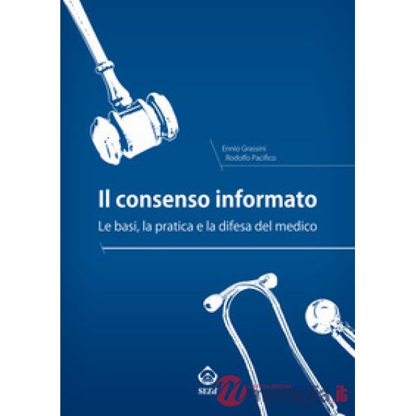 Consenso informato. Le basi, la pratica e la difesa del medico (Il)
