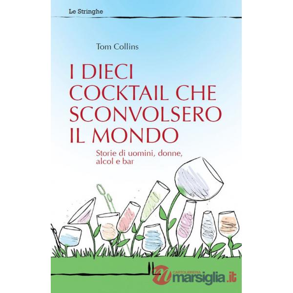 Dieci cocktail che sconvolsero il mondo. Storie di uomini, donne, alcol e bar (I)