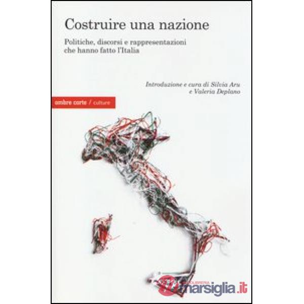 Costruire una nazione. Politiche, discorsi e rappresentazioni che hanno fatto l'Italia