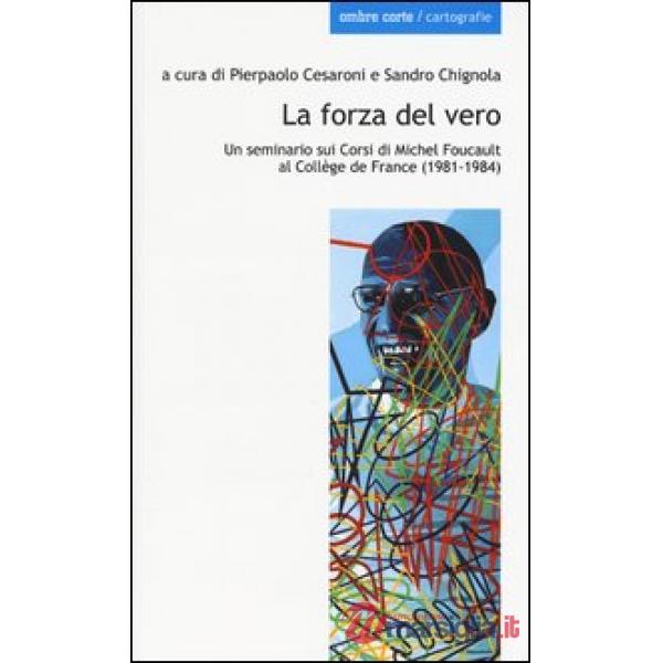 Forza del vero. Un seminario sui corsi di Michel Foucault al Collège de France (1981-1984) (La)