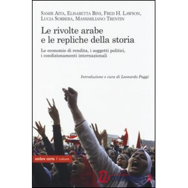 Rivolte arabe e le repliche della storia. Le economie di rendita, i soggetti politici, i condizionamenti internazionali (Le)