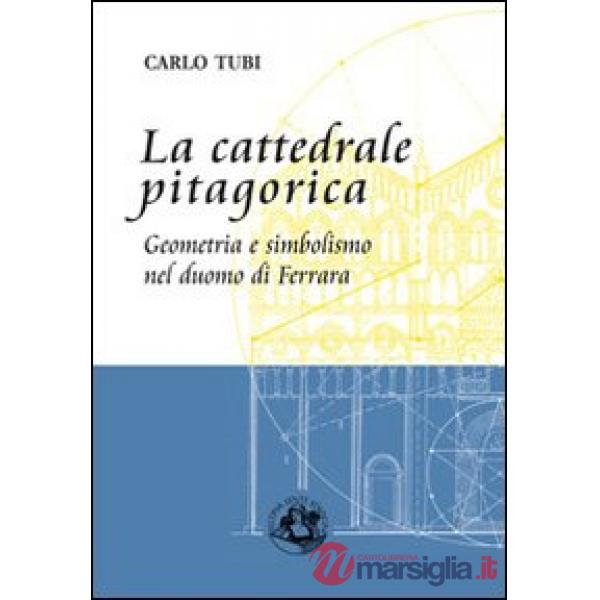 Cattedrale pitagorica. Geometria e simbolismo nel Duomo di Ferrara. Ediz. illustrata (La)