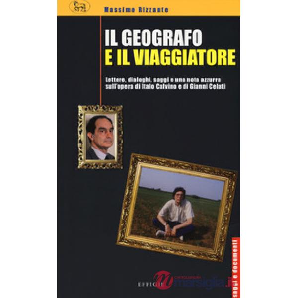 Geografo e il viaggiatore. Lettere, dialoghi, saggi e una nota azzurra sulla prosa di Italo Calvino e Gianni Celati (Il)
