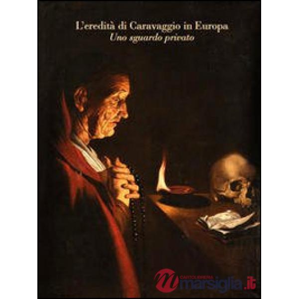 Eredità di Caravaggio in Europa. Uno sguardo privato. Ediz. illustrata (L')