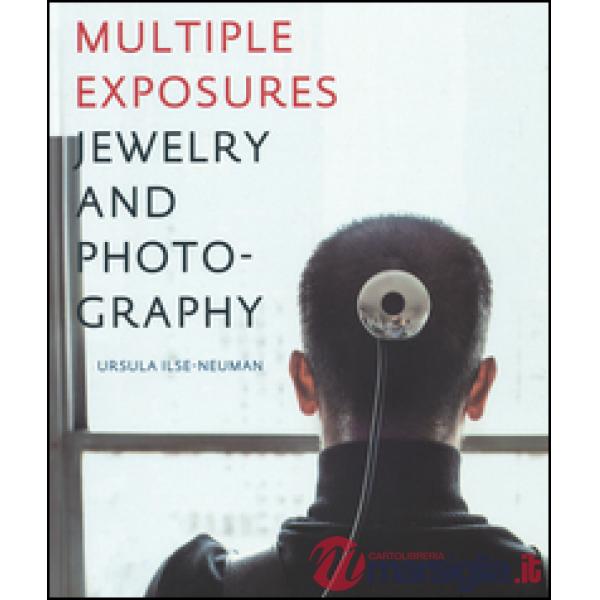 Multiple exposures. Jewelry and photography. Catalogo della mostra (13 maggio-14 settembre 2014). Ediz. illustrata