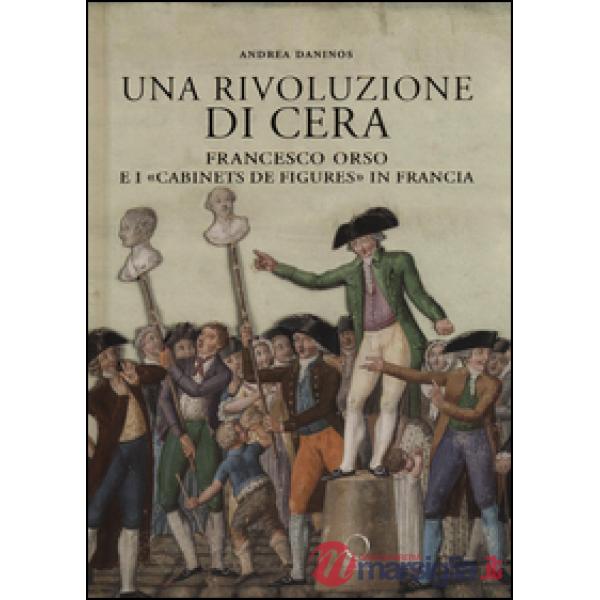Rivoluzione di cera. Francesco Orso e i «Cabinets de figures» in Francia. Ediz. illustrata (Una)