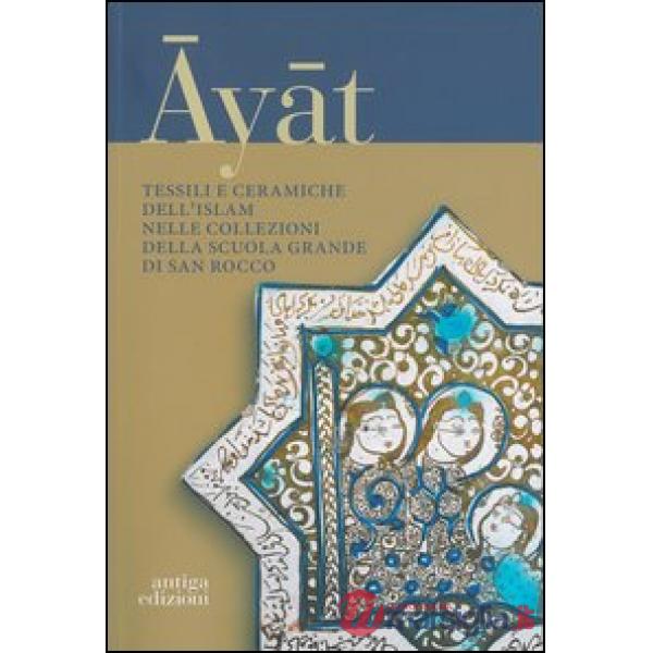 Ayat. Tessili e ceramiche dell'Islam nelle collezioni della Scuola Grande di San Marco. Ediz. illustrata