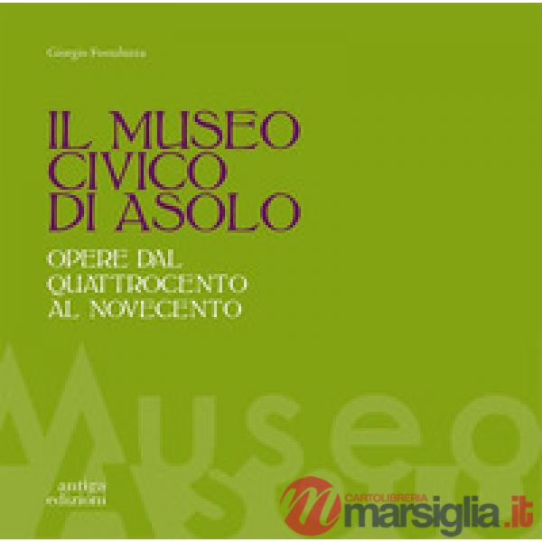 Museo civico di Asolo. Opere dal Quattrocento al Novecento. Ediz. illustrata (Il)