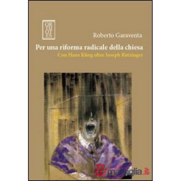 Per una riforma radicale della chiesa. Con Hans Küng oltre Joseph Ratzinger