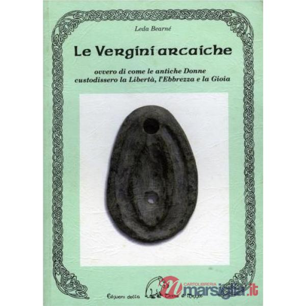 Vergini arcaiche ovvero di come le antiche donne custodissero la libertà, l'ebbrezza e la gioia (Le)