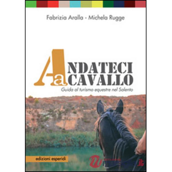 Andateci a cavallo. Guida al turismo equestre nel Salento. Con 11 mappe e 11 itinerari