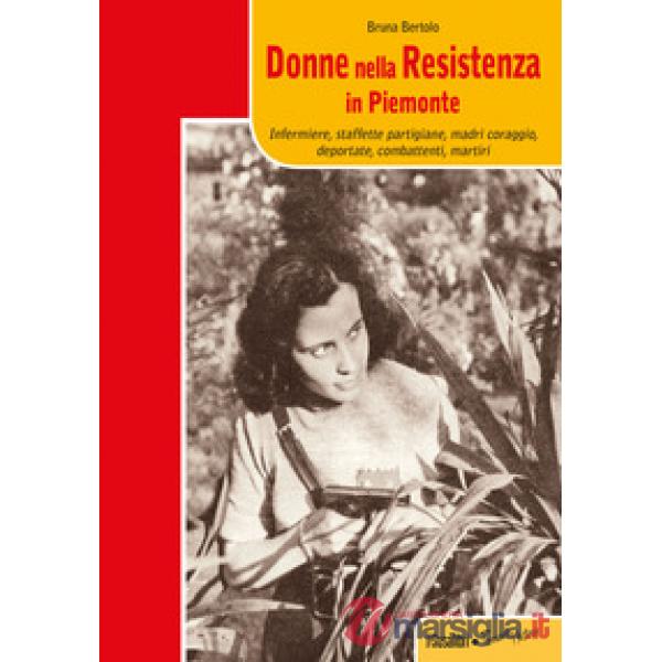 Donne nella resistenza in Piemonte. Infermiere, staffette partigiane, madri coraggio, deportate, combattenti, martiri