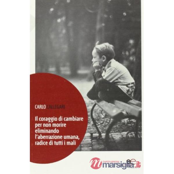 Coraggio di cambiare per non morire eliminando. L'aberrazione umana, radice di tutti i mali (Il)