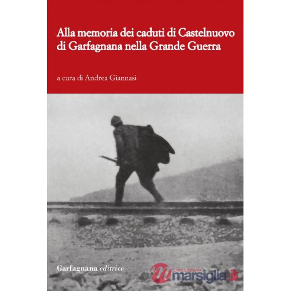 Alla memoria dei caduti di Castelnuovo di Garfagnagna nella grande guerra. Storie di soldati nella prima guerra mondiale (1915-1