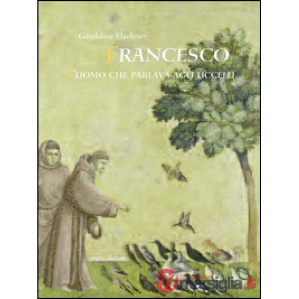 Francesco l'uomo che parlava agli uccelli. Ediz. illustrata