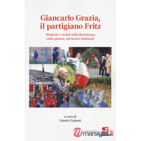 Giancarlo Grazia, il partigiano Fritz. Memorie e scritti sulla Resistenza, sulla guerra, sul lavoro sindacale
