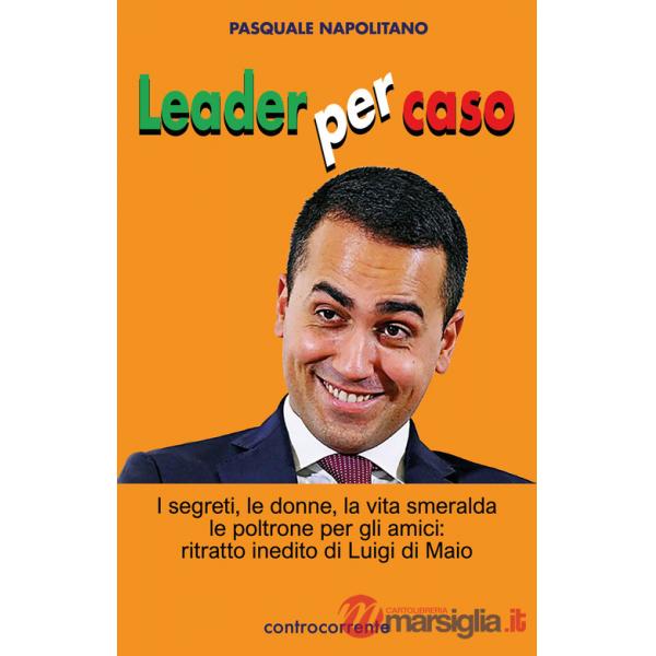 Leader per caso. I segreti, le donne, la vita smeralda, le poltrone per gli amici: ritratto inedito di Luigi di Maio