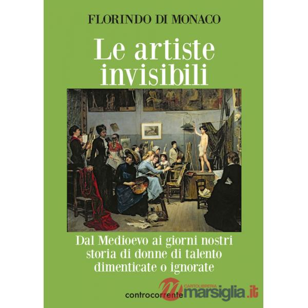 Artiste invisibili. Dal Medioevo ai giorni nostri storia di donne di talento dimenticate o ignorate (Le)