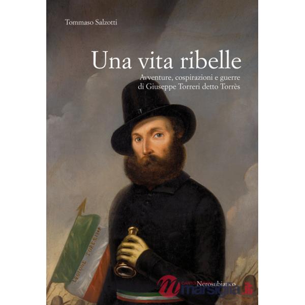 Vita ribelle. Avventure, cospirazioni e guerre di Giuseppe Torreri detto Torrès (Una)