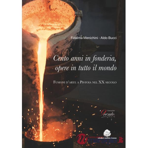 Cento anni in fonderia, opere in tutto il mondo. Fusioni d'arte a Pistoia nel XX secolo. Ediz. illustrata