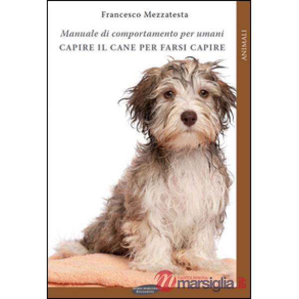 Capire il cane per farsi capire. Manuale di comportamento per umani