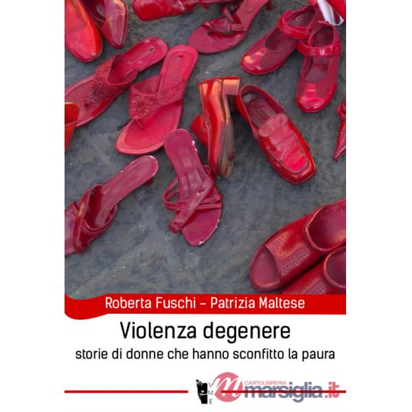 Violenza degenere. Storie di donne che hanno sconfitto la paura