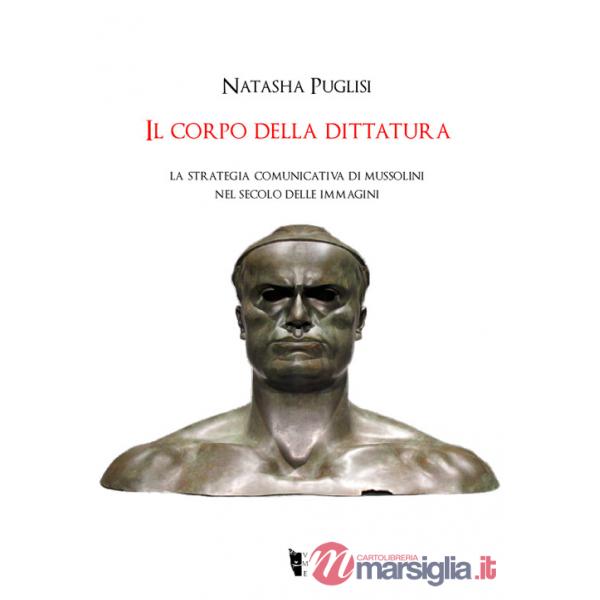 Corpo della dittatura. La strategia comunicativa di Mussolini nel secolo delle immagini (Il)
