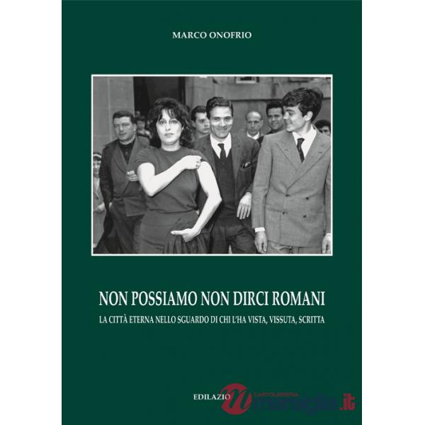 Non possiamo non dirci romani. La città eterna nello sguardo di chi l'ha vista, vissuta, scritta