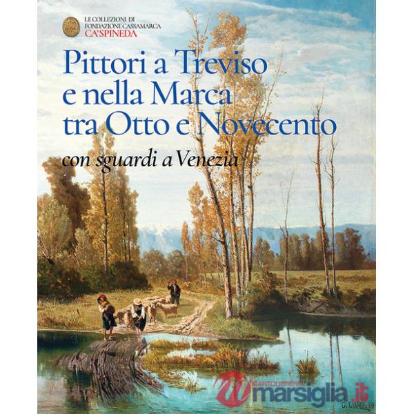 Pittori a Treviso e nella Marca tra Otto e Novecento, con sguardi a Venezia. Catalogo dell'esposizione permanete di Ca' Spineda 