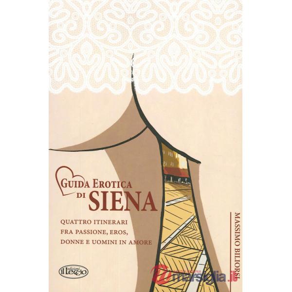 Guida erotica di Siena. Quattro itinerari fra passione, eros, donne e uomini in amore