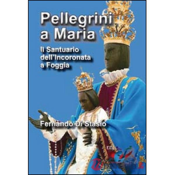 Pellegrini a Maria. Il santuario dell'Incoronata a Foggia