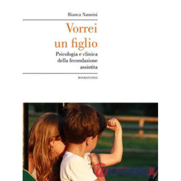 Vorrei un figlio. Psicologia e clinica della fecondazione assistita