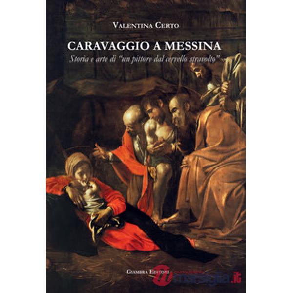 Caravaggio a Messina. Storia e arte di un «pittore dal cervello stravolto»