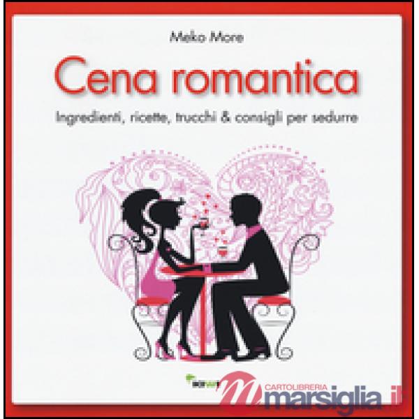 Cena romantica. Ingredienti, ricette, trucchi & consigli per sedurre